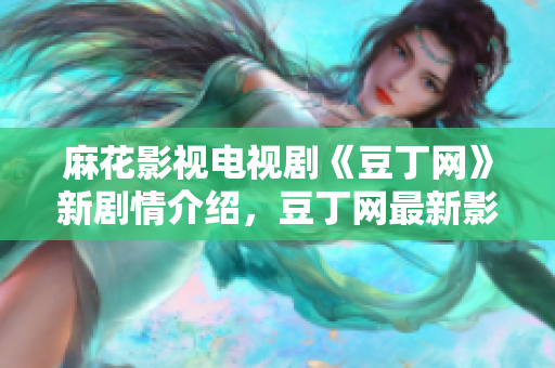 麻花影视电视剧《豆丁网》新剧情介绍，豆丁网最新影视升级解读