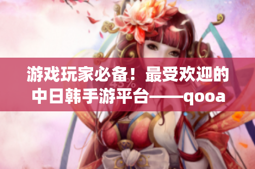 游戏玩家必备！最受欢迎的中日韩手游平台——qooapp详细介绍