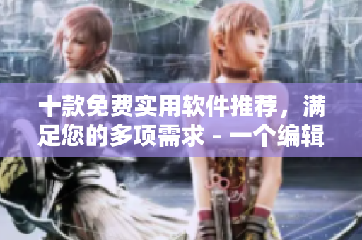十款免费实用软件推荐，满足您的多项需求 - 一个编辑的精选之作