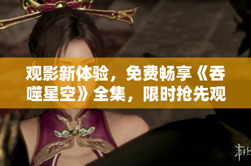 观影新体验，免费畅享《吞噬星空》全集，限时抢先观看！