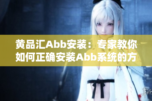 黄品汇Abb安装：专家教你如何正确安装Abb系统的方法