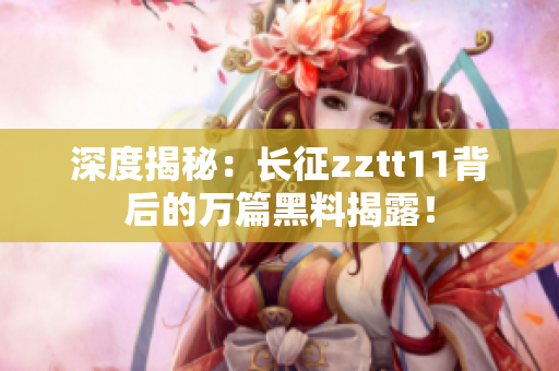 深度揭秘：长征zztt11背后的万篇黑料揭露！