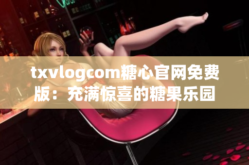 txvlogcom糖心官网免费版：充满惊喜的糖果乐园