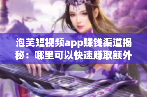 泡芙短视频app赚钱渠道揭秘：哪里可以快速赚取额外收入？(1)