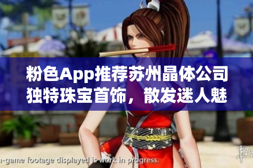 粉色App推荐苏州晶体公司独特珠宝首饰，散发迷人魅力