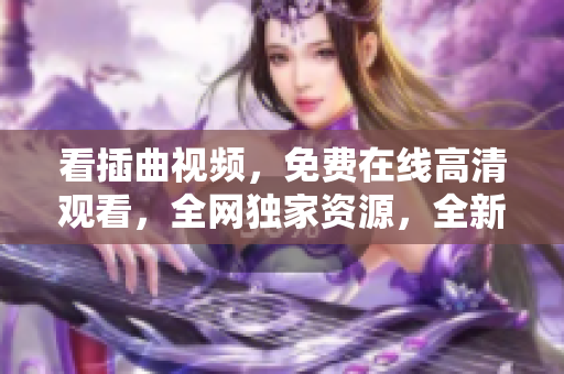 看插曲视频，免费在线高清观看，全网独家资源，全新主题曲等你品味！
