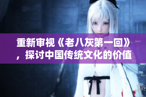 重新审视《老八灰第一回》，探讨中国传统文化的价值与意义