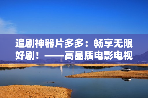 追剧神器片多多：畅享无限好剧！——高品质电影电视剧尽在你掌握！