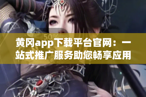 黄冈app下载平台官网：一站式推广服务助您畅享应用下载乐趣(1)