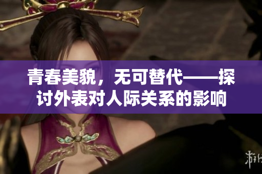 青春美貌，无可替代——探讨外表对人际关系的影响