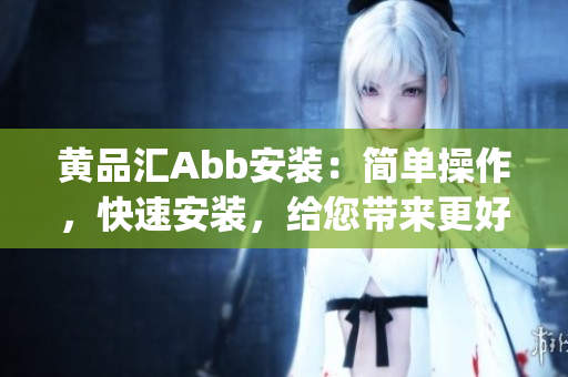 黄品汇Abb安装：简单操作，快速安装，给您带来更好的用户体验(1)