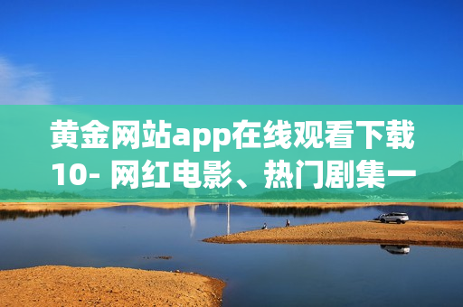 黄金网站app在线观看下载10- 网红电影、热门剧集一网打尽(1)