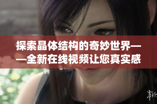 探索晶体结构的奇妙世界——全新在线视频让您真实感受晶体的神奇生命力(1)