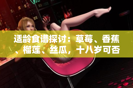 适龄食谱探讨：草莓、香蕉、榴莲、丝瓜，十八岁可否品尝？