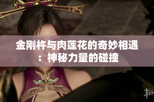 金刚杵与肉莲花的奇妙相遇：神秘力量的碰撞