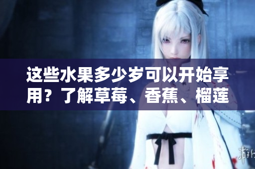 这些水果多少岁可以开始享用？了解草莓、香蕉、榴莲和丝瓜的适宜食用年龄