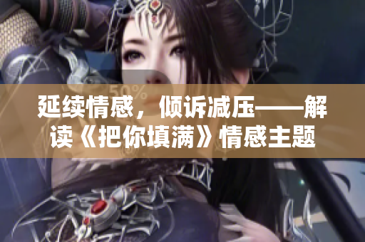 延续情感，倾诉减压——解读《把你填满》情感主题