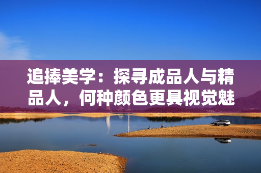追捧美学：探寻成品人与精品人，何种颜色更具视觉魅力