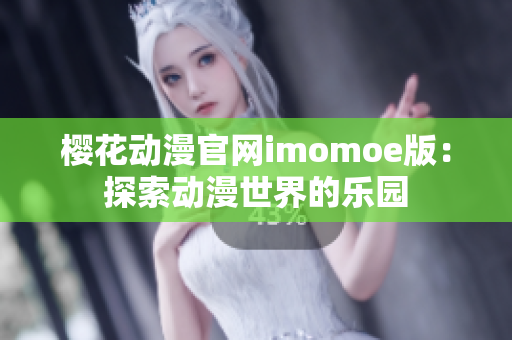 樱花动漫官网imomoe版：探索动漫世界的乐园