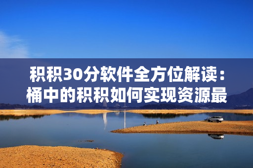 积积30分软件全方位解读：桶中的积积如何实现资源最大化利用