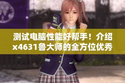 测试电脑性能好帮手！介绍x4631鲁大师的全方位优秀功能