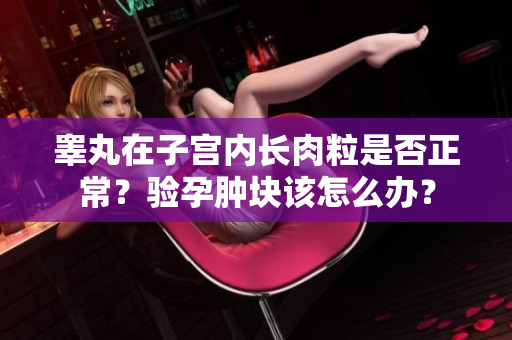 睾丸在子宫内长肉粒是否正常？验孕肿块该怎么办？