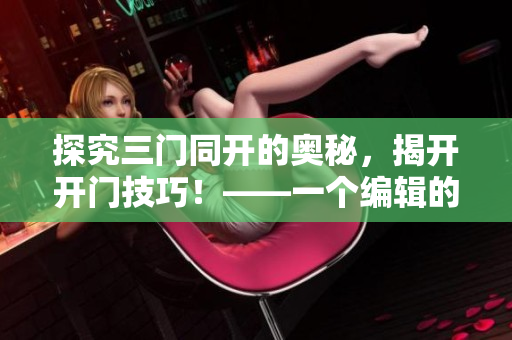 探究三门同开的奥秘，揭开开门技巧！——一个编辑的心得体会
