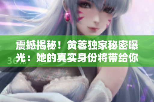 震撼揭秘！黄蓉独家秘密曝光：她的真实身份将带给你巨大惊喜！