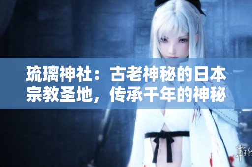 琉璃神社：古老神秘的日本宗教圣地，传承千年的神秘与神格
