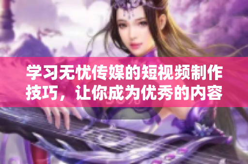 学习无忧传媒的短视频制作技巧，让你成为优秀的内容创作者！