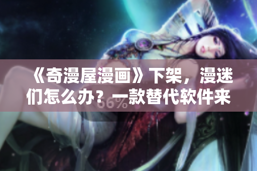 《奇漫屋漫画》下架，漫迷们怎么办？一款替代软件来了！