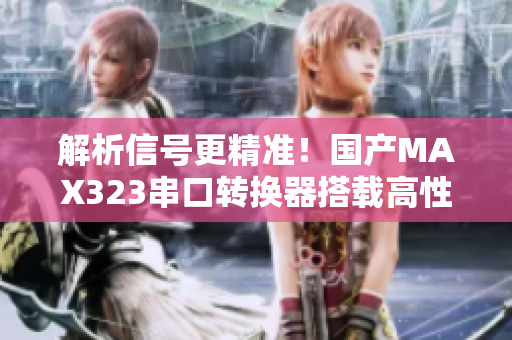 解析信号更精准！国产MAX323串口转换器搭载高性能技术