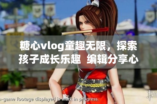 糖心vlog童趣无限，探索孩子成长乐趣  编辑分享心得见闻