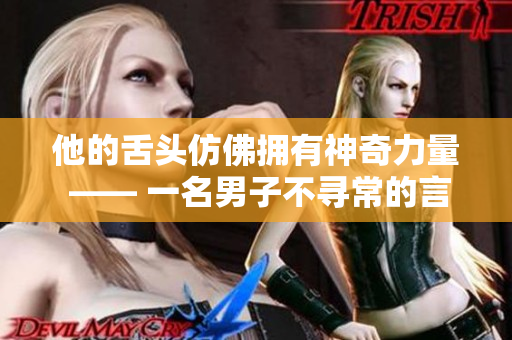 他的舌头仿佛拥有神奇力量 —— 一名男子不寻常的言语能力