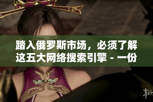 踏入俄罗斯市场，必须了解这五大网络搜索引擎 - 一份详尽的指南