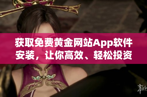 获取免费黄金网站App软件安装，让你高效、轻松投资黄金