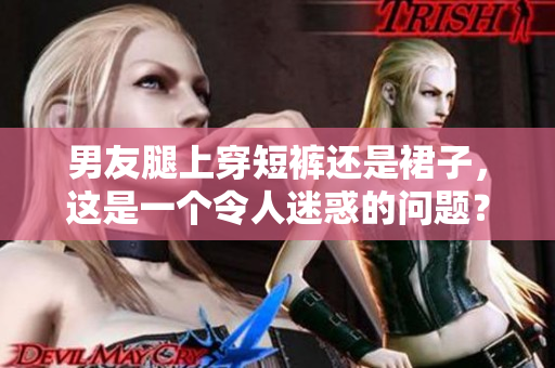 男友腿上穿短裤还是裙子，这是一个令人迷惑的问题？！