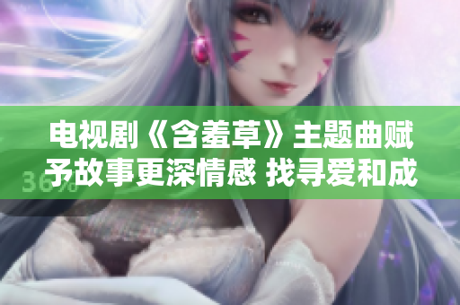 电视剧《含羞草》主题曲赋予故事更深情感 找寻爱和成长之路 