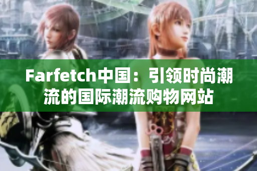 Farfetch中国：引领时尚潮流的国际潮流购物网站