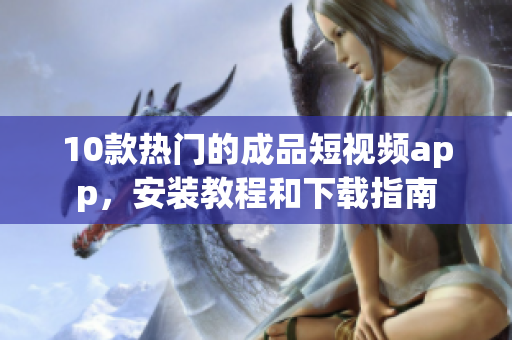 10款热门的成品短视频app，安装教程和下载指南