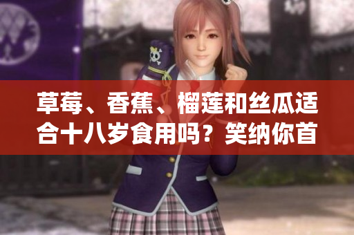 草莓、香蕉、榴莲和丝瓜适合十八岁食用吗？笑纳你首次提问。(1)