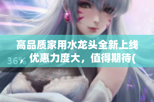 高品质家用水龙头全新上线，优惠力度大，值得期待(1)