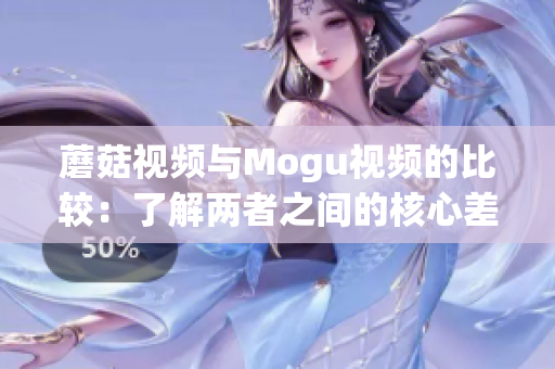 蘑菇视频与Mogu视频的比较：了解两者之间的核心差异