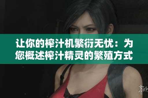 让你的榨汁机繁衍无忧：为您概述榨汁精灵的繁殖方式