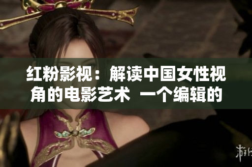 红粉影视：解读中国女性视角的电影艺术  一个编辑的视角