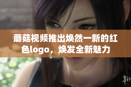 蘑菇视频推出焕然一新的红色logo，焕发全新魅力