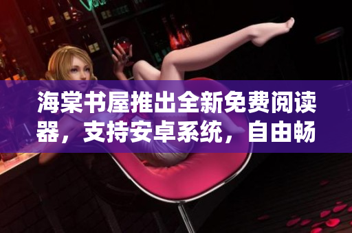 海棠书屋推出全新免费阅读器，支持安卓系统，自由畅读随心所欲！