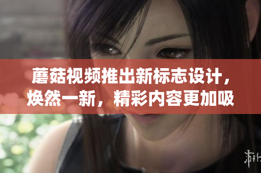 蘑菇视频推出新标志设计，焕然一新，精彩内容更加吸引眼球(1)