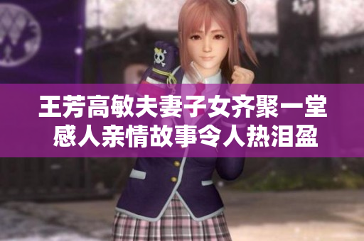 王芳高敏夫妻子女齐聚一堂 感人亲情故事令人热泪盈眶