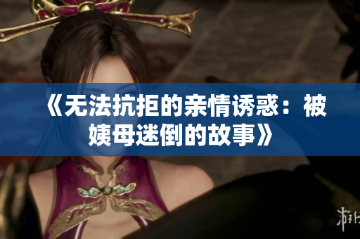 《无法抗拒的亲情诱惑：被姨母迷倒的故事》